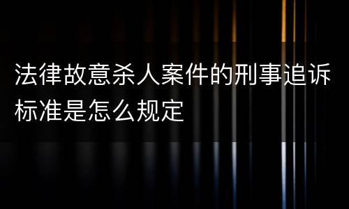 法律故意杀人案件的刑事追诉标准是怎么规定