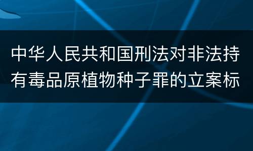 中华人民共和国刑法对非法持有毒品原植物种子罪的立案标准有哪些