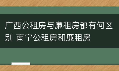 广西公租房与廉租房都有何区别 南宁公租房和廉租房