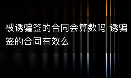被诱骗签的合同会算数吗 诱骗签的合同有效么