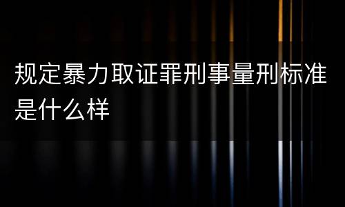 规定暴力取证罪刑事量刑标准是什么样