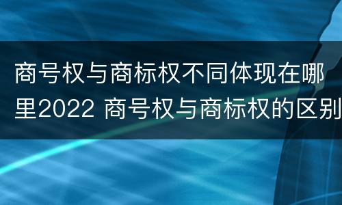 商号权与商标权不同体现在哪里2022 商号权与商标权的区别