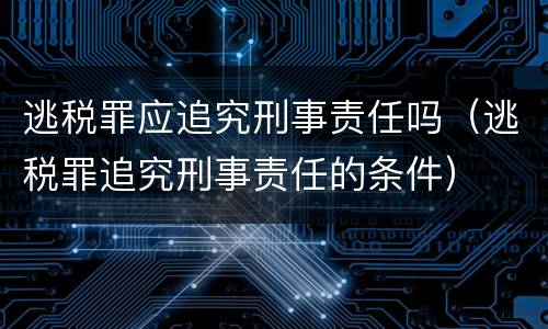 逃税罪应追究刑事责任吗（逃税罪追究刑事责任的条件）