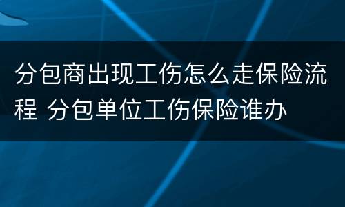 分包商出现工伤怎么走保险流程 分包单位工伤保险谁办