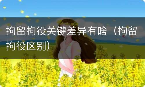 拘留拘役关键差异有啥（拘留拘役区别）