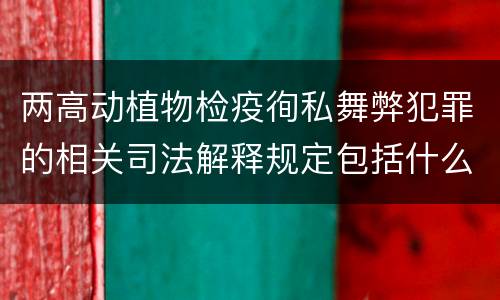 两高动植物检疫徇私舞弊犯罪的相关司法解释规定包括什么内容