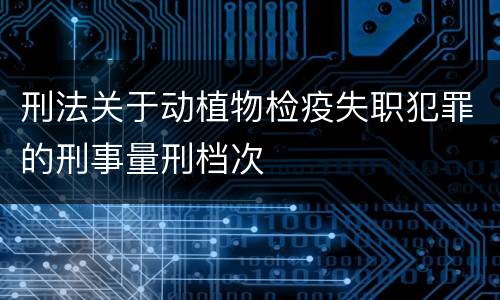 刑法关于动植物检疫失职犯罪的刑事量刑档次