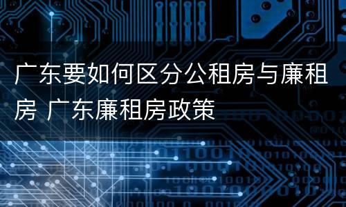 广东要如何区分公租房与廉租房 广东廉租房政策