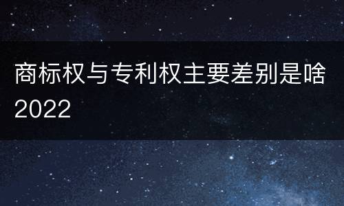 商标权与专利权主要差别是啥2022