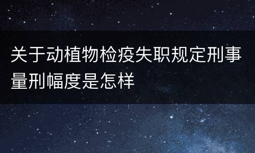 关于动植物检疫失职规定刑事量刑幅度是怎样