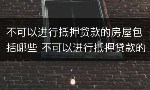 不可以进行抵押贷款的房屋包括哪些 不可以进行抵押贷款的房屋包括哪些