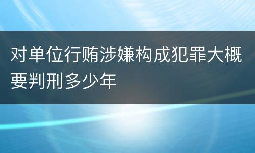 对单位行贿涉嫌构成犯罪大概要判刑多少年