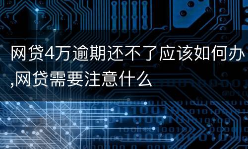 网贷4万逾期还不了应该如何办,网贷需要注意什么