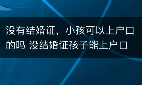 没有结婚证，小孩可以上户口的吗 没结婚证孩子能上户口
