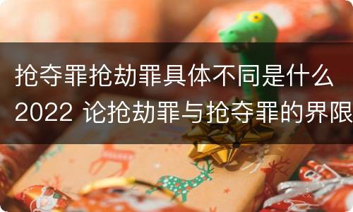 抢夺罪抢劫罪具体不同是什么2022 论抢劫罪与抢夺罪的界限