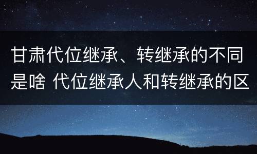 甘肃代位继承、转继承的不同是啥 代位继承人和转继承的区别