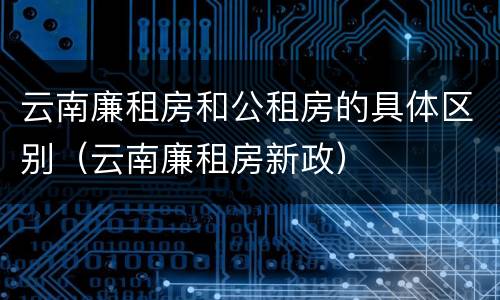 云南廉租房和公租房的具体区别（云南廉租房新政）