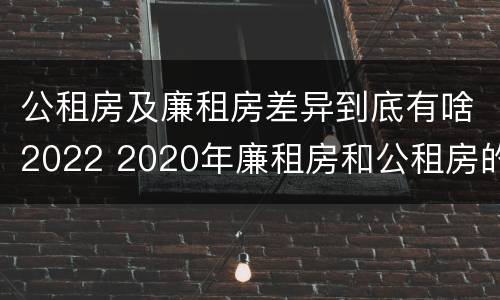 公租房及廉租房差异到底有啥2022 2020年廉租房和公租房的区别