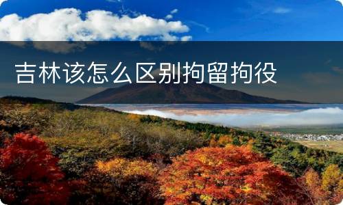 吉林该怎么区别拘留拘役