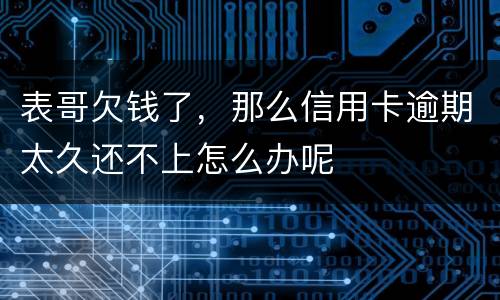 表哥欠钱了，那么信用卡逾期太久还不上怎么办呢