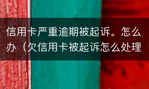 信用卡严重逾期被起诉。怎么办（欠信用卡被起诉怎么处理）
