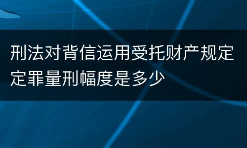 刑法对背信运用受托财产规定定罪量刑幅度是多少
