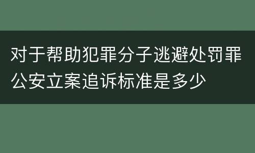 对于帮助犯罪分子逃避处罚罪公安立案追诉标准是多少