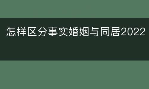 怎样区分事实婚姻与同居2022