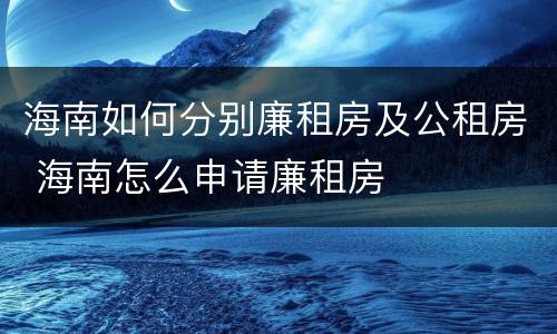 海南如何分别廉租房及公租房 海南怎么申请廉租房