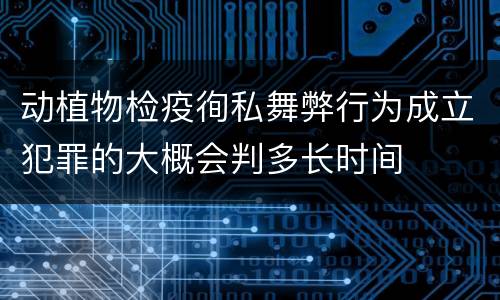 动植物检疫徇私舞弊行为成立犯罪的大概会判多长时间
