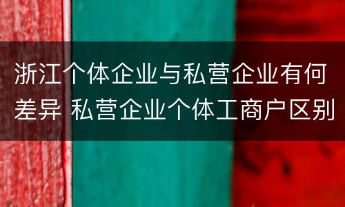 浙江个体企业与私营企业有何差异 私营企业个体工商户区别