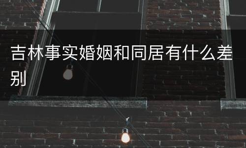 吉林事实婚姻和同居有什么差别