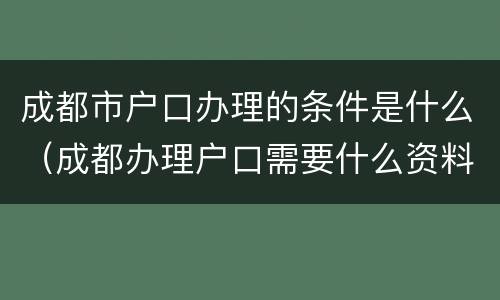 成都市户口办理的条件是什么（成都办理户口需要什么资料）