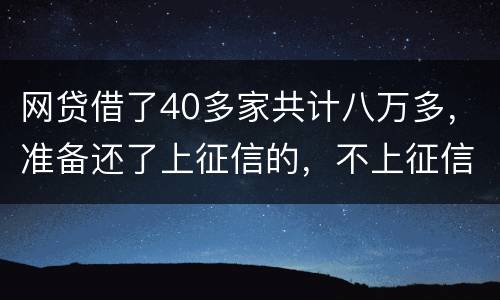 网贷借了40多家共计八万多，准备还了上征信的，不上征信的不还了，会怎样