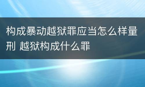 构成暴动越狱罪应当怎么样量刑 越狱构成什么罪