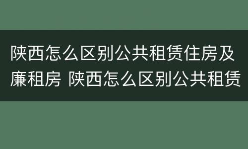 陕西怎么区别公共租赁住房及廉租房 陕西怎么区别公共租赁住房及廉租房呢