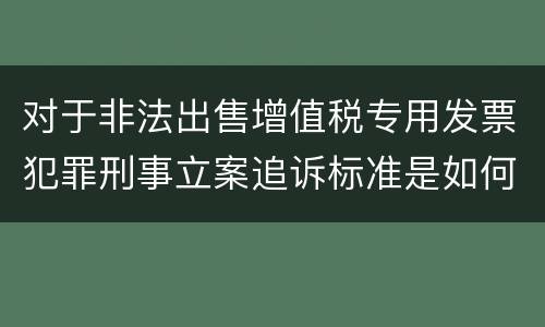 对于非法出售增值税专用发票犯罪刑事立案追诉标准是如何规定