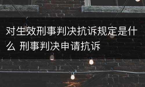 对生效刑事判决抗诉规定是什么 刑事判决申请抗诉
