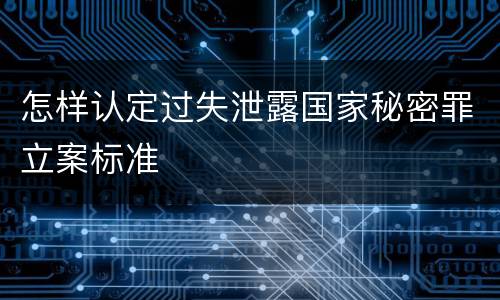 怎样认定过失泄露国家秘密罪立案标准