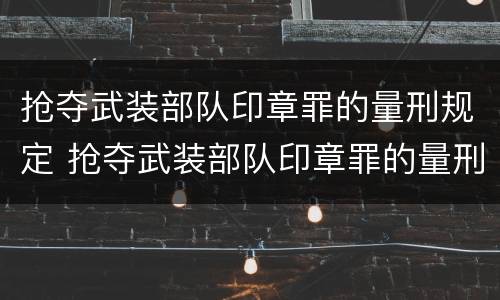 抢夺武装部队印章罪的量刑规定 抢夺武装部队印章罪的量刑规定是多少