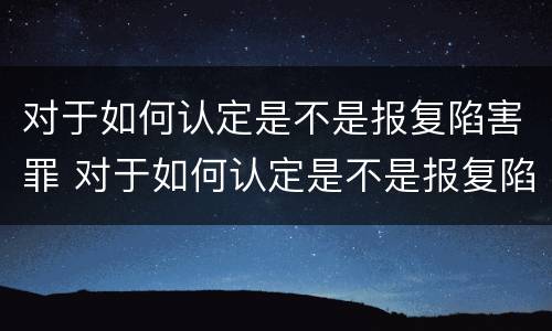 对于如何认定是不是报复陷害罪 对于如何认定是不是报复陷害罪的标准