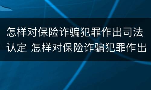 怎样对保险诈骗犯罪作出司法认定 怎样对保险诈骗犯罪作出司法认定呢