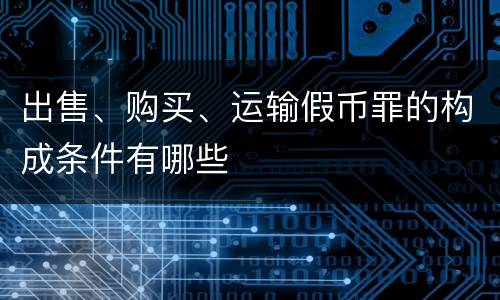 出售、购买、运输假币罪的构成条件有哪些