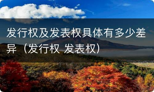 发行权及发表权具体有多少差异（发行权 发表权）