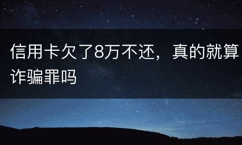 信用卡欠了8万不还，真的就算诈骗罪吗