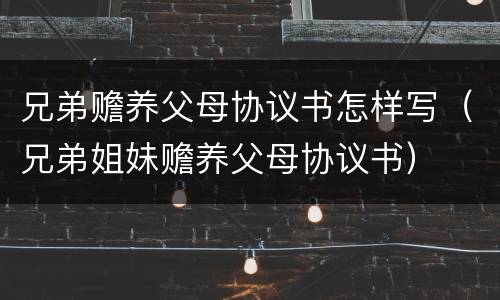 兄弟赡养父母协议书怎样写（兄弟姐妹赡养父母协议书）