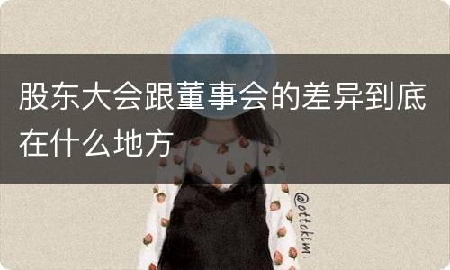 股东大会跟董事会的差异到底在什么地方