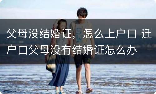 父母没结婚证，怎么上户口 迁户口父母没有结婚证怎么办