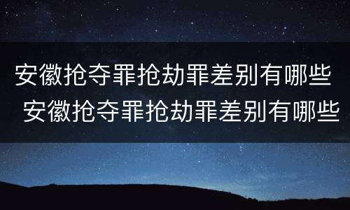安徽抢夺罪抢劫罪差别有哪些 安徽抢夺罪抢劫罪差别有哪些案例