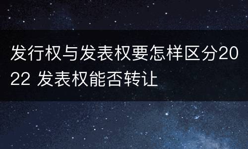 发行权与发表权要怎样区分2022 发表权能否转让